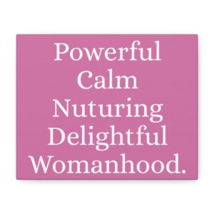 Powerful, Calm, Nurturing, Delightful Womanhood